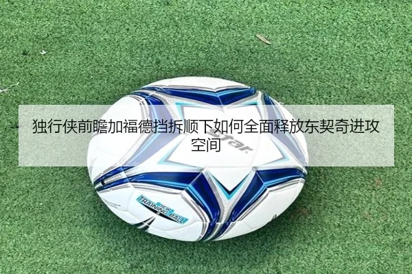 独行侠前瞻加福德挡拆顺下如何全面释放东契奇进攻空间