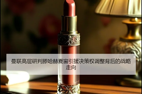 曼联高层研判滕哈赫夏窗引援决策权调整背后的战略走向