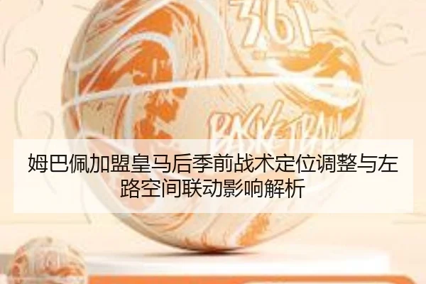姆巴佩加盟皇马后季前战术定位调整与左路空间联动影响解析