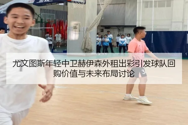 尤文图斯年轻中卫赫伊森外租出彩引发球队回购价值与未来布局讨论