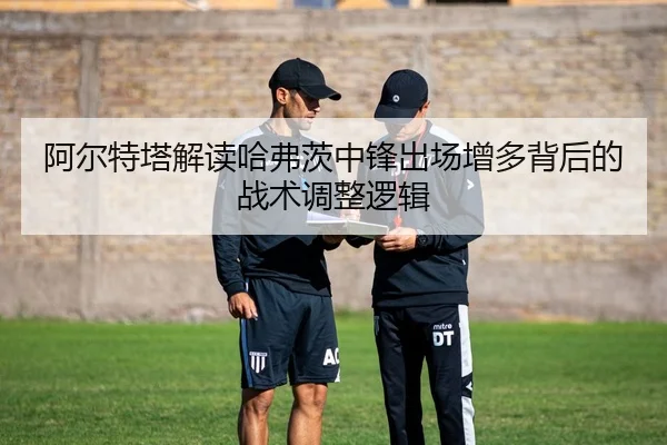 阿尔特塔解读哈弗茨中锋出场增多背后的战术调整逻辑
